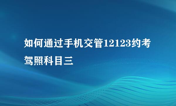 如何通过手机交管12123约考驾照科目三