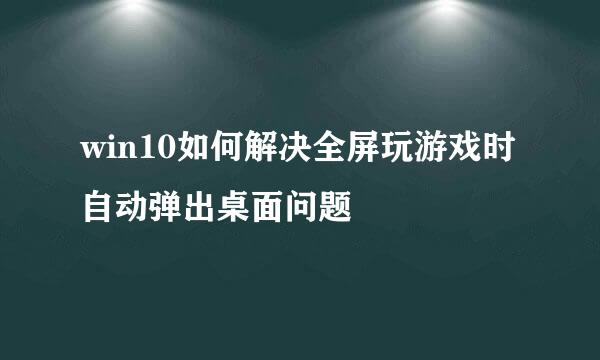 win10如何解决全屏玩游戏时自动弹出桌面问题