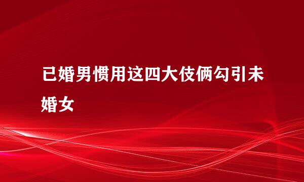 已婚男惯用这四大伎俩勾引未婚女