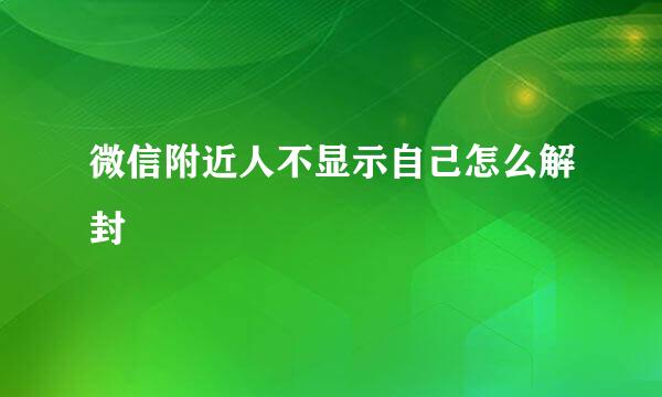 微信附近人不显示自己怎么解封