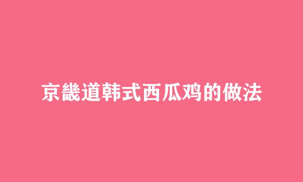 京畿道韩式西瓜鸡的做法