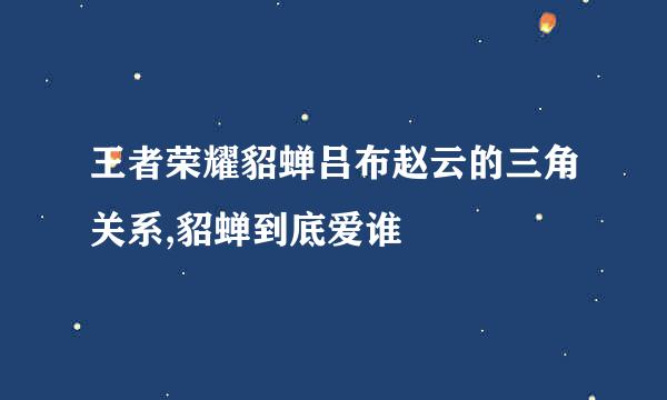 王者荣耀貂蝉吕布赵云的三角关系,貂蝉到底爱谁