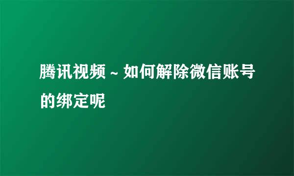 腾讯视频～如何解除微信账号的绑定呢