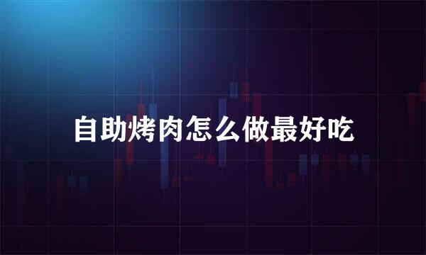 自助烤肉怎么做最好吃