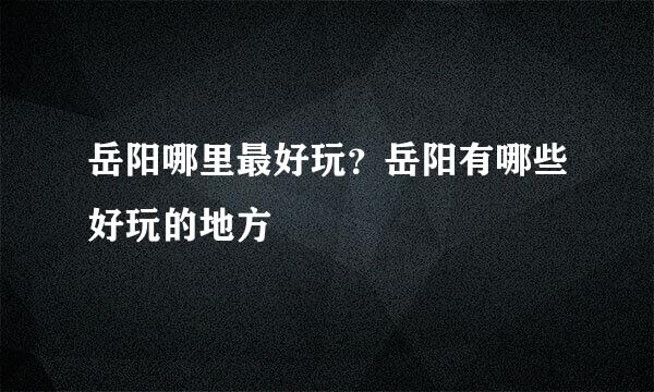岳阳哪里最好玩？岳阳有哪些好玩的地方
