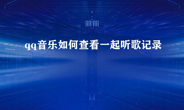 qq音乐如何查看一起听歌记录