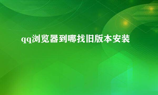 qq浏览器到哪找旧版本安装