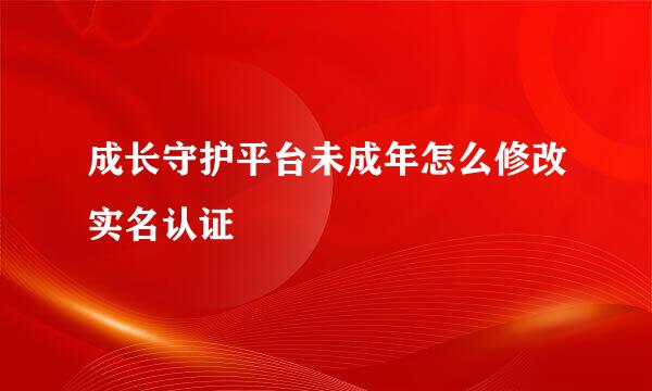 成长守护平台未成年怎么修改实名认证