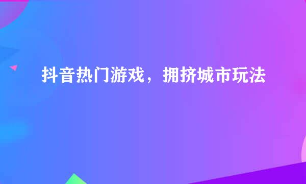抖音热门游戏，拥挤城市玩法