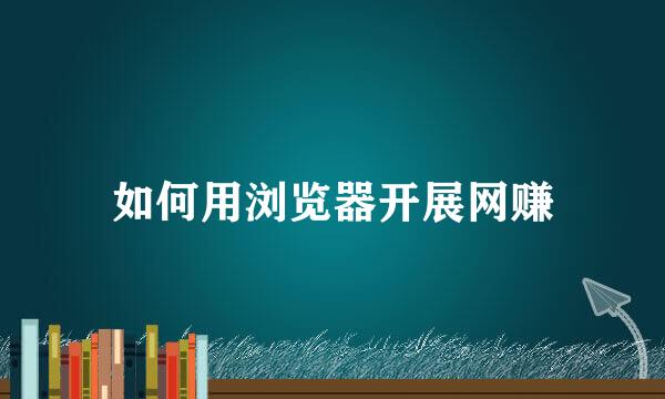 如何用浏览器开展网赚