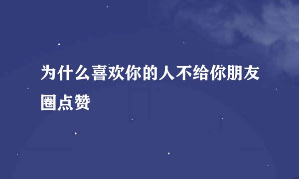 为什么喜欢你的人不给你朋友圈点赞