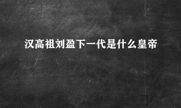 汉高祖刘盈下一代是什么皇帝