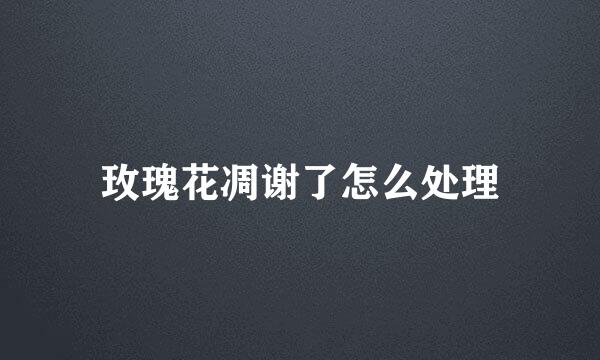 玫瑰花凋谢了怎么处理