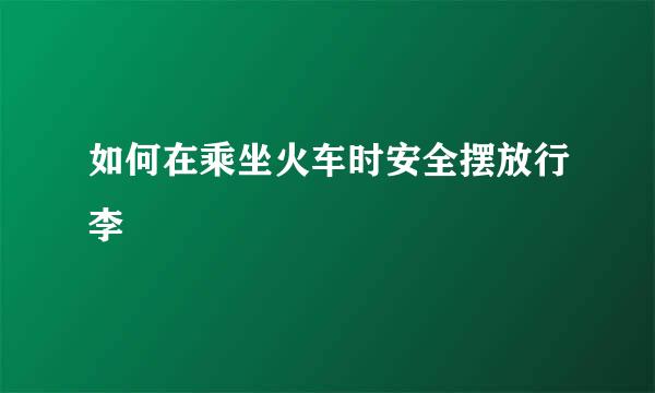 如何在乘坐火车时安全摆放行李