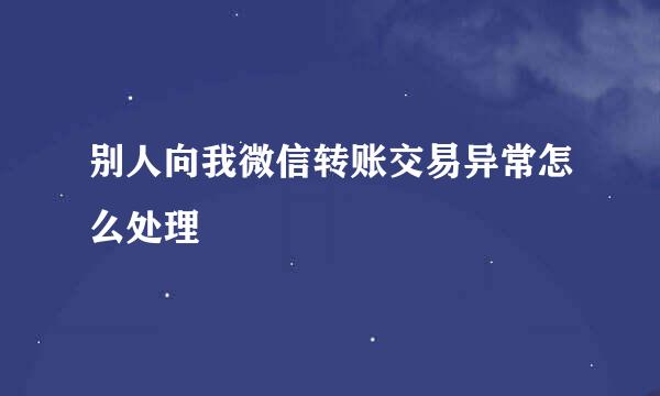别人向我微信转账交易异常怎么处理