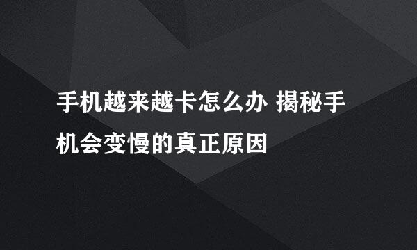手机越来越卡怎么办 揭秘手机会变慢的真正原因
