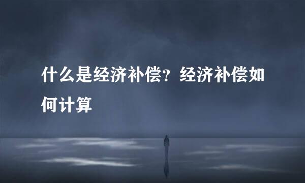 什么是经济补偿?经济补偿如何计算