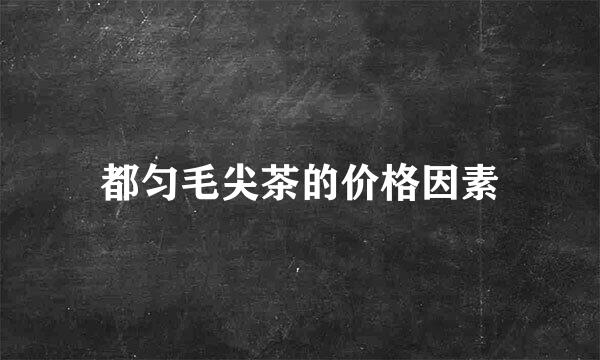 都匀毛尖茶的价格因素