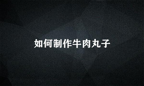 如何制作牛肉丸子