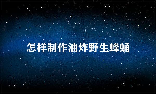 怎样制作油炸野生蜂蛹