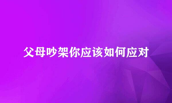父母吵架你应该如何应对