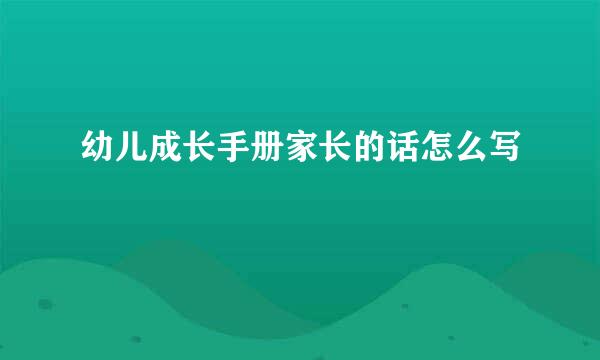 幼儿成长手册家长的话怎么写