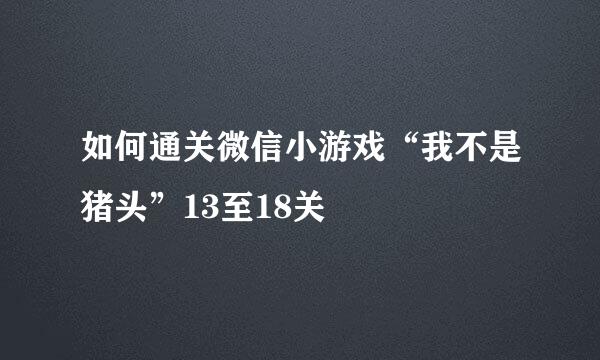 如何通关微信小游戏“我不是猪头”13至18关