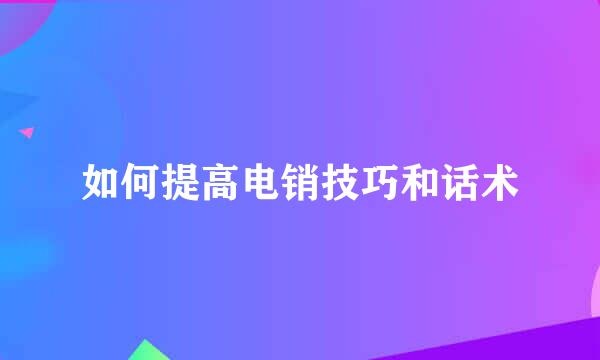 如何提高电销技巧和话术