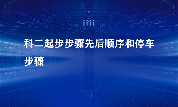 科二起步步骤先后顺序和停车步骤