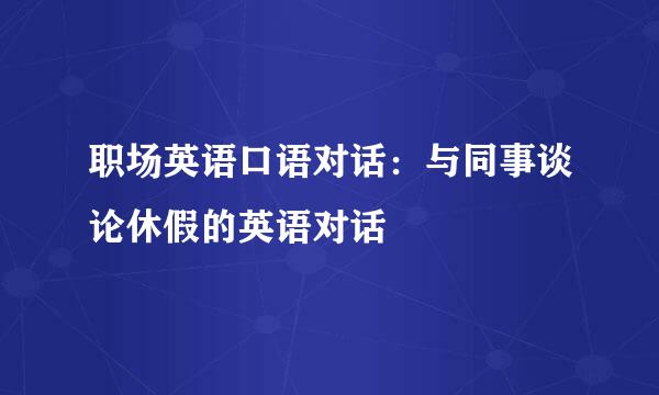 职场英语口语对话:与同事谈论休假的英语对话