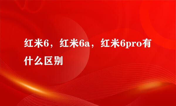 红米6,红米6a,红米6pro有什么区别