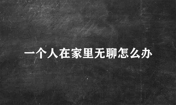 一个人在家里无聊怎么办