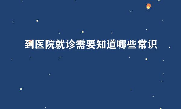 到医院就诊需要知道哪些常识