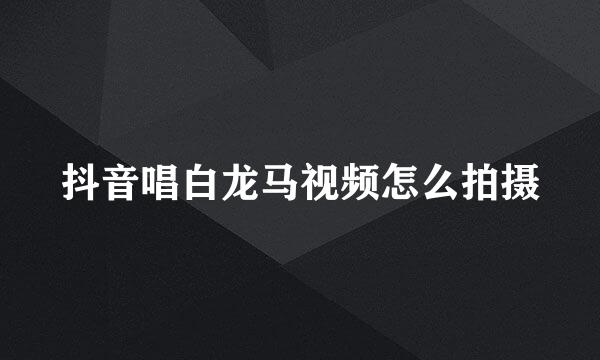 抖音唱白龙马视频怎么拍摄