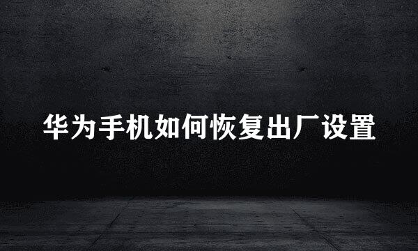 华为手机如何恢复出厂设置