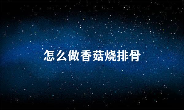 怎么做香菇烧排骨