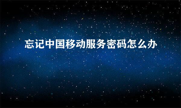 忘记中国移动服务密码怎么办