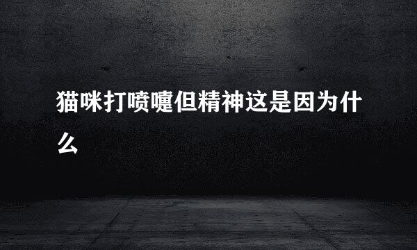 猫咪打喷嚏但精神这是因为什么