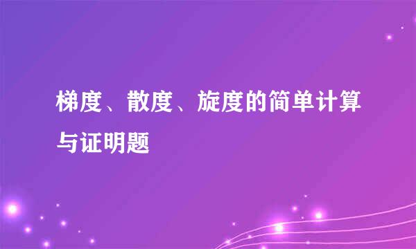 梯度、散度、旋度的简单计算与证明题