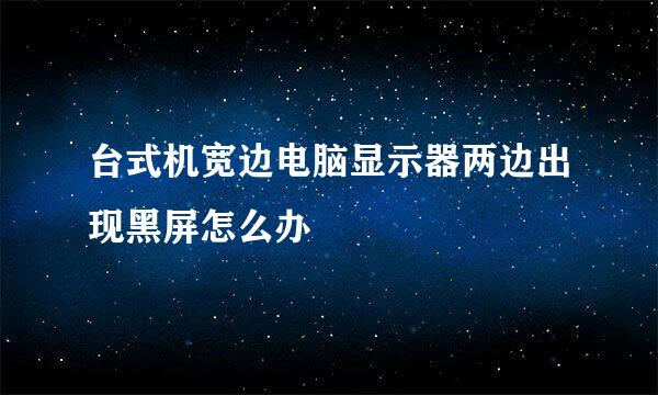 台式机宽边电脑显示器两边出现黑屏怎么办