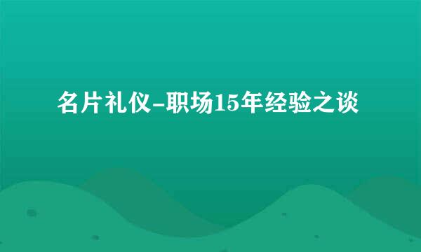 名片礼仪-职场15年经验之谈