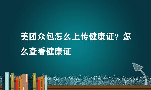 美团众包怎么上传健康证？怎么查看健康证