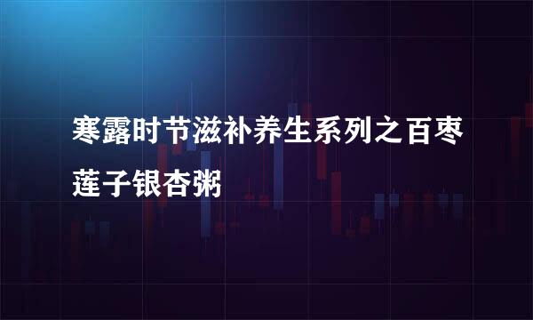 寒露时节滋补养生系列之百枣莲子银杏粥
