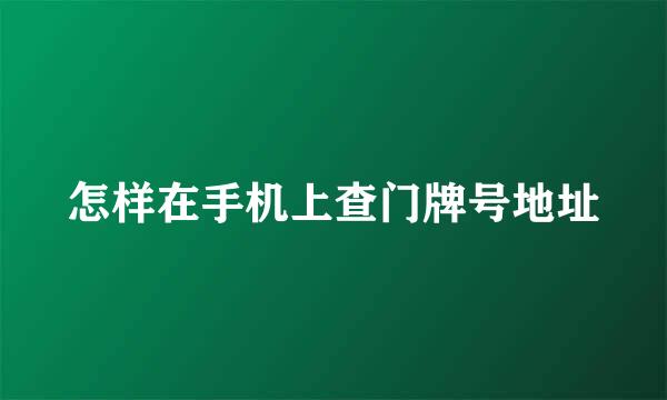 怎样在手机上查门牌号地址
