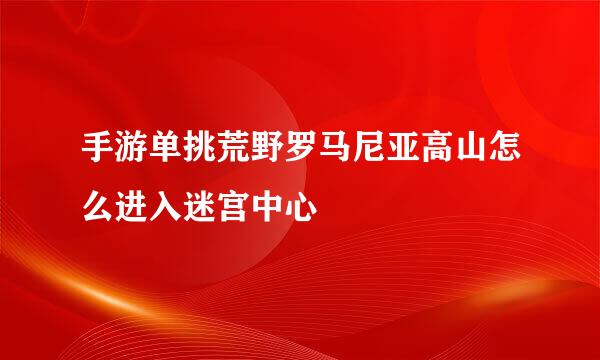 手游单挑荒野罗马尼亚高山怎么进入迷宫中心