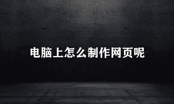 电脑上怎么制作网页呢