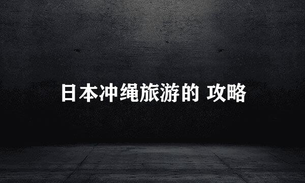 日本冲绳旅游的 攻略