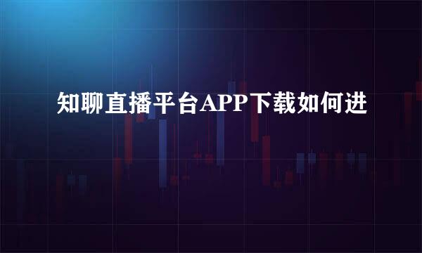 知聊直播平台APP下载如何进