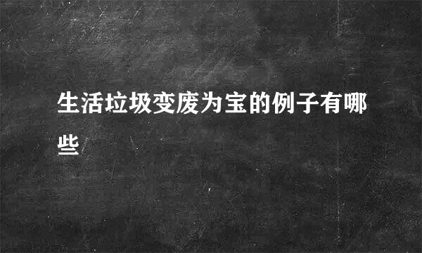 生活垃圾变废为宝的例子有哪些