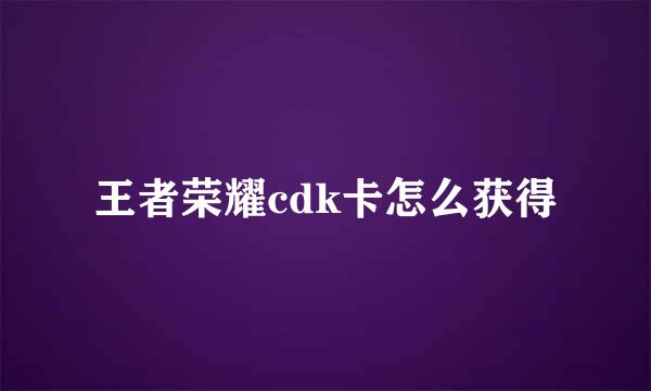 王者荣耀cdk卡怎么获得